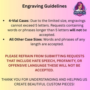 May include: A pink and yellow gradient informational sign titled Engraving Guidelines. It states that 4-vial cases are limited to 5 letters, other sizes have no length limit, and hate speech or profanity is not accepted. Includes a Priscilla's Print Palace logo.