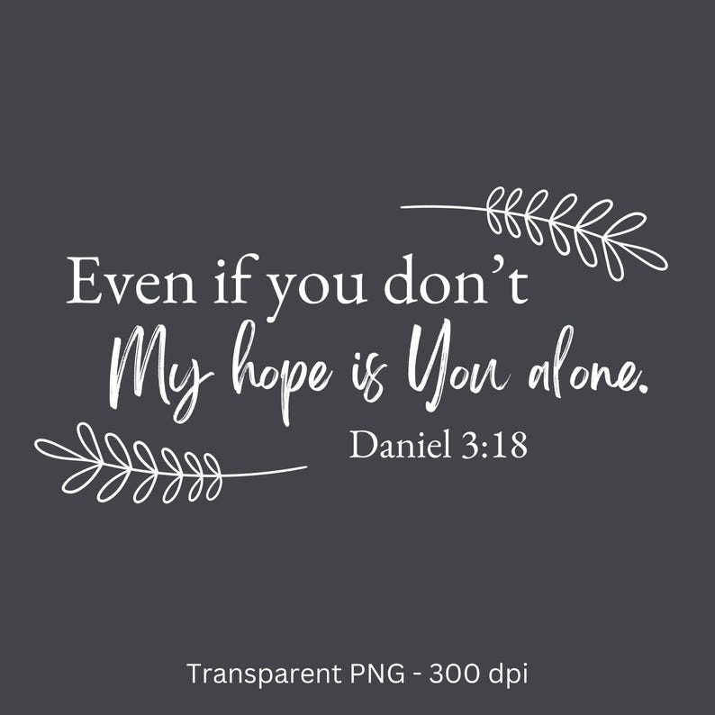 May include: White text on a dark grey background with a floral design on either side. The text reads "Even if you don't My hope is You alone. Daniel 3:18".
