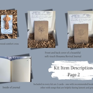 May include: A kit for grief and loss includes a soft-touch journal with a floral design on the cover, an olive wood comfort cross, and two cards. The journal's inside pages are lined. The cards include recommended books on loss and songs that are helpful during lament and grieving. The text on the journal cover reads "The Lord is near to the brokenhearted and saves those who are crushed in spirit."
