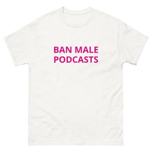 BAN MALE podcasts uneducated opinions oversaturated media annoying incorrect feminist smarts podcasting talk show famous Unisex classic tee