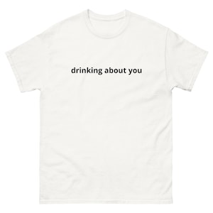 DRINKING ABOUT you breakup boyfriend girlfriend going out alcohol bebe rexha inspired Tshirt slogan party heartbreak Unisex classic tee