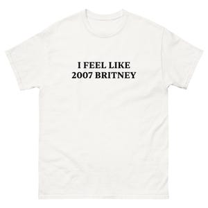 I feel like 2007 Britney funny Britney spears mood vibes crazy party girl bald haircut pop culture early 2000&#39;s tee Unisex classic tee