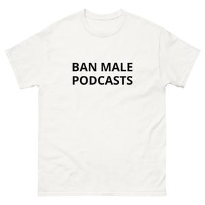 BAN MALE podcasts uneducated opinions oversaturated media annoying incorrect feminist smarts podcasting talk show famous Unisex classic tee