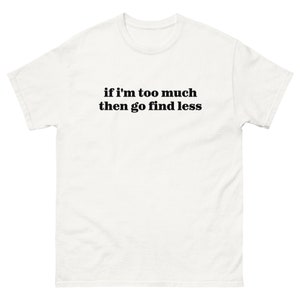 if im too much then go find less funny slogan tshirt honest unisex