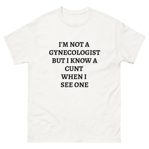 I&#39;m not a gynecologist but I know a cunt when I see one funny tshirt quote shirt unisex