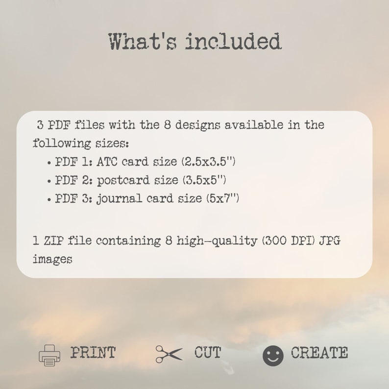 May include: What's included: 3 PDF files with 8 designs in ATC card size (2.5x3.5 inches), postcard size (3.5x5 inches), and journal card size (5x7 inches). 1 ZIP file with 8 high-quality (300 DPI) JPG images. Print, cut, and create.