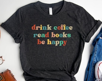 Teacher Shirt, Reading T Shirt, Coffee Books T-Shirt, Drink Coffee Read Books, Be Happy Shirt, Book Lover Gift, Bookish Shirt, Librarian