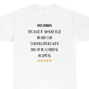 Best friends, Because if anyone else heard our conversations we&#39;d end up in the mental hospital -Unisex Heavy Cotton Tee