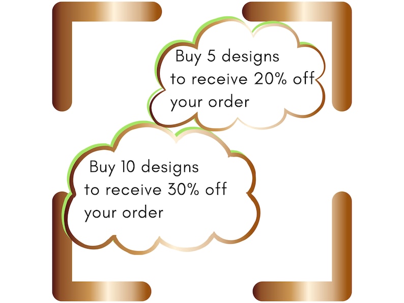 May include: A graphic with two speech bubbles with gold outlines and green borders. The top bubble says "Buy 5 designs to receive 20% off your order". The bottom bubble says "Buy 10 designs to receive 30% off your order".
