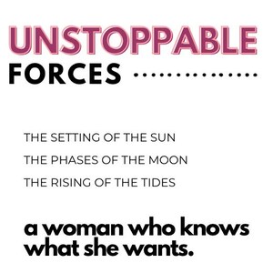 Può includere: Sfondo bianco con le parole "UNSTOPPABLE FORCES" in rosa e nero. Sotto, elenca "THE SETTING OF THE SUN", "THE PHASES OF THE MOON", "THE RISING OF THE TIDES" e "a woman who knows what she wants."