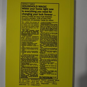 May include: Yellow book cover with the title "Household Magic" in black text. The book cover features a black and white illustration of a house with a chimney and a window. The text on the cover reads "Within your home right now is everything you need for changing your luck forever." The book cover also includes the text "Simple Home Rituals for Winning in Love & Money; For Attracting Someone or Making Them Go Away..." and "To receive Household Magic please send &pound;6.95 (USA: $15.50) to: Finbarr (BC), Folkestone CT20 2QQ, England. (This address is complete)."