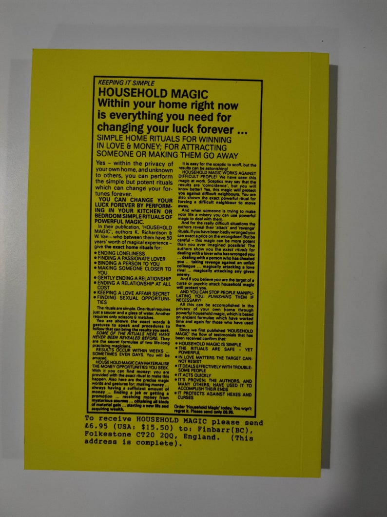 May include: Yellow book cover with the title "Household Magic" in black text. The book cover features a black and white illustration of a house with a chimney and a window. The text on the cover reads "Within your home right now is everything you need for changing your luck forever." The book cover also includes the text "Simple Home Rituals for Winning in Love & Money; For Attracting Someone or Making Them Go Away..." and "To receive Household Magic please send &pound;6.95 (USA: $15.50) to: Finbarr (BC), Folkestone CT20 2QQ, England. (This address is complete)."