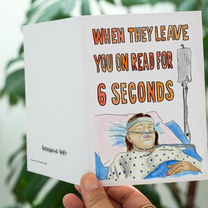 May include: A humorous greeting card featuring a watercolour illustration of a person in a hospital bed with an IV drip. The text on the card reads "When they leave you on read for 6 seconds."