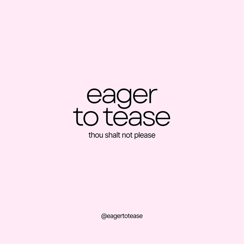 May include: Black and white text graphic on a pink background. The text reads "eager to tease" and "thou shalt not please". The graphic also includes the text "@eagertotease".