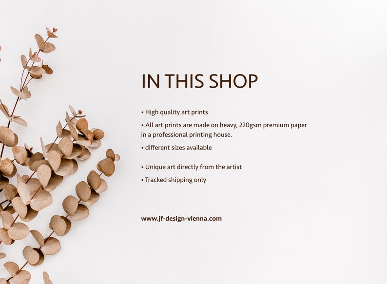 May include: A white informational graphic featuring a sprig of dried eucalyptus leaves on the left side. The text reads: IN THIS SHOP, High quality art prints, All art prints are made on heavy, 220gsm premium paper, different sizes available, Unique art directly from the artist, Tracked shipping only, www.jf-design-vienna.com.