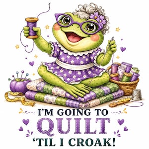May include: A whimsical illustration of a green frog wearing glasses and a purple dress, sewing on a quilt. The frog is surrounded by sewing supplies and the text reads "I'm going to quilt 'til I croak!"