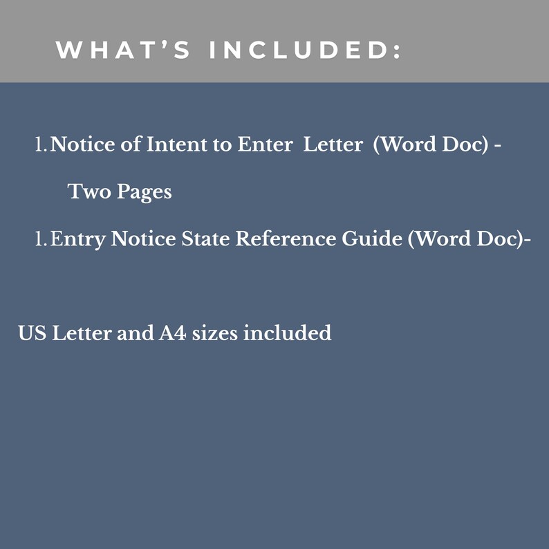 May include: A digital document set titled WHAT'S INCLUDED: listing a two-page Notice of Intent to Enter Letter in Word Doc format, an Entry Notice State Reference Guide in Word Doc format, with both US Letter and A4 sizes included in the files.