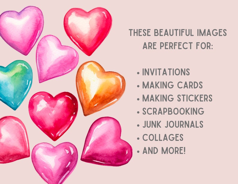 May include: A collection of watercolor hearts in various shades of pink, red, orange, green, and blue. The hearts are arranged in a cluster on a light pink background. The text "THESE BEAUTIFUL IMAGES ARE PERFECT FOR: INVITATIONS MAKING CARDS MAKING STICKERS SCRAPBOOKING JUNK JOURNALS COLLAGES AND MORE!" is written in black text on the right side of the image.