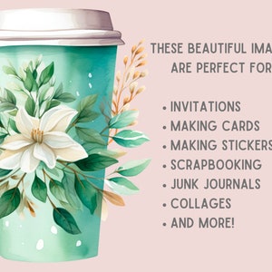 May include: A watercolor illustration of a teal to-go coffee cup with white flowers and green leaves. The text "THESE BEAUTIFUL IMAGES ARE PERFECT FOR: INVITATIONS, MAKING CARDS, MAKING STICKERS, SCRAPBOOKING, JUNK JOURNALS, COLLAGES, AND MORE!" is written in black text on a light pink background.