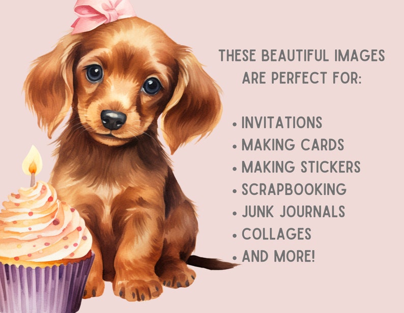 May include: A watercolor illustration of a brown dachshund puppy wearing a pink bow and sitting next to a pink and white cupcake with a lit candle. The text "THESE BEAUTIFUL IMAGES ARE PERFECT FOR: INVITATIONS, MAKING CARDS, MAKING STICKERS, SCRAPBOOKING, JUNK JOURNALS, COLLAGES, AND MORE!" is written in black text on a light pink background.