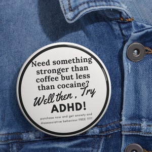 May include: A white button with black text that reads "Need something stronger than coffee but less than cocaine? Well then, Try ADHD! purchase now and get anxiety and disassociative behaviour FREE!!!!"