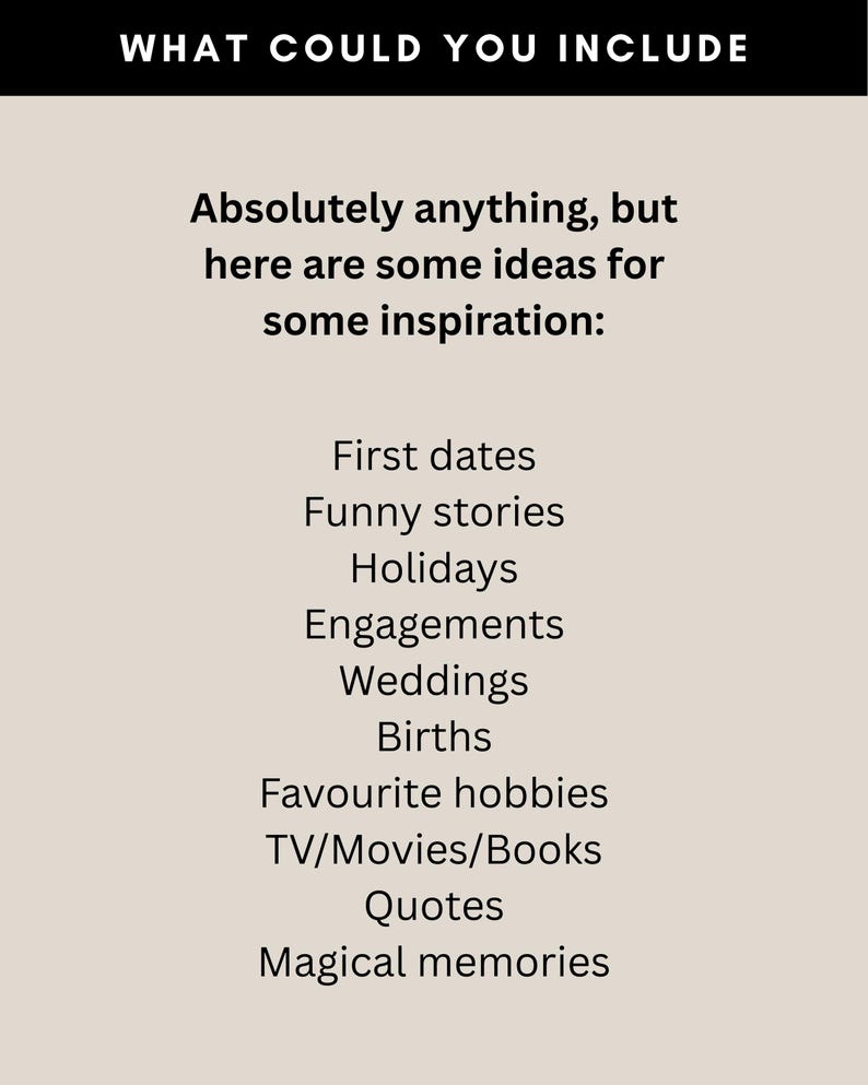 May include: A beige background with black text that reads "WHAT COULD YOU INCLUDE". Below, it lists ideas for inspiration: First dates, Funny stories, Holidays, Engagements, Weddings, Births, Favourite hobbies, TV/Movies/Books, Quotes, Magical memories.