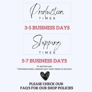May include: A graphic with the text "Production Times" and "Shipping Times" in black cursive font. The text "3-5 Business Days" and "5-7 Business Days" is in red. The text "*IF WITHIN USA**INTERNATIONAL ORDERS MAY VARY FROM 15-30 DAYS" is in black. A black heart is below the text. The text "PLEASE CHECK OUR FAQ'S FOR OUR SHOP POLICIES" is in black.