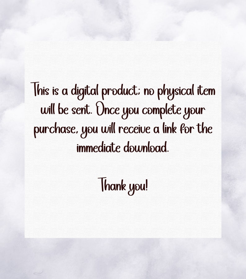 May include: Text on a white background that reads: "This is a digital product; no physical item will be sent. Once you complete your purchase, you will receive a link for the immediate download. Thank you!"