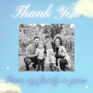 May include: A black and white photo of a family of four standing in front of a tree line. The family is smiling and looking at the camera. The text "Thank You" is written in white cursive above the photo. The text "From my family to yours" is written in white cursive below the photo.