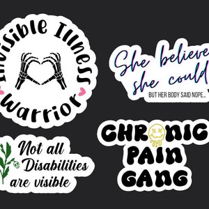 May include: Four sticker designs with black text on white backgrounds. The first sticker says "Invisible Illness Warrior" with a heart and two skeleton hands making a heart shape. The second sticker says "She believed she could but her body said nope." The third sticker says "Not all Disabilities are visible" with a green plant with white flowers. The fourth sticker says "Chronic Pain Gang" with a yellow smiley face with an X for eyes.