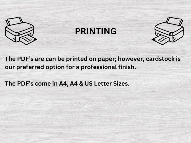 May include: A printable PDF document can be printed on paper or cardstock. The PDF is available in A4 and US Letter sizes. The text reads "PRINTING. The PDF's are can be printed on paper; however, cardstock is our preferred option for a professional finish. The PDF's come in A4, A4 & US Letter Sizes."