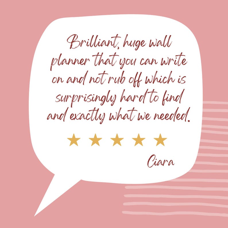 May include: A white speech bubble with the text "Brilliant, huge wall planner that you can write on and not rub off which is surprisingly hard to find and exactly what we needed." with five gold stars and the name "Ciara" on a pink background.