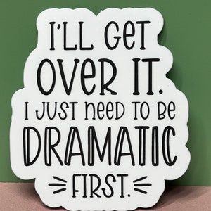 May include: White sticker with black text that reads "I'll get over it. I just need to be dramatic first."