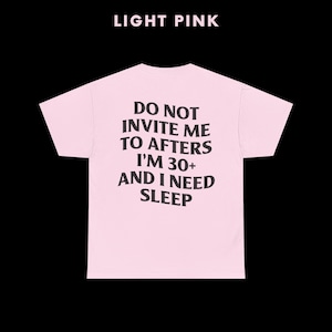 May include: Light pink t-shirt with the text "Do not invite me to afters I'm 30+ and I need sleep" printed in black.