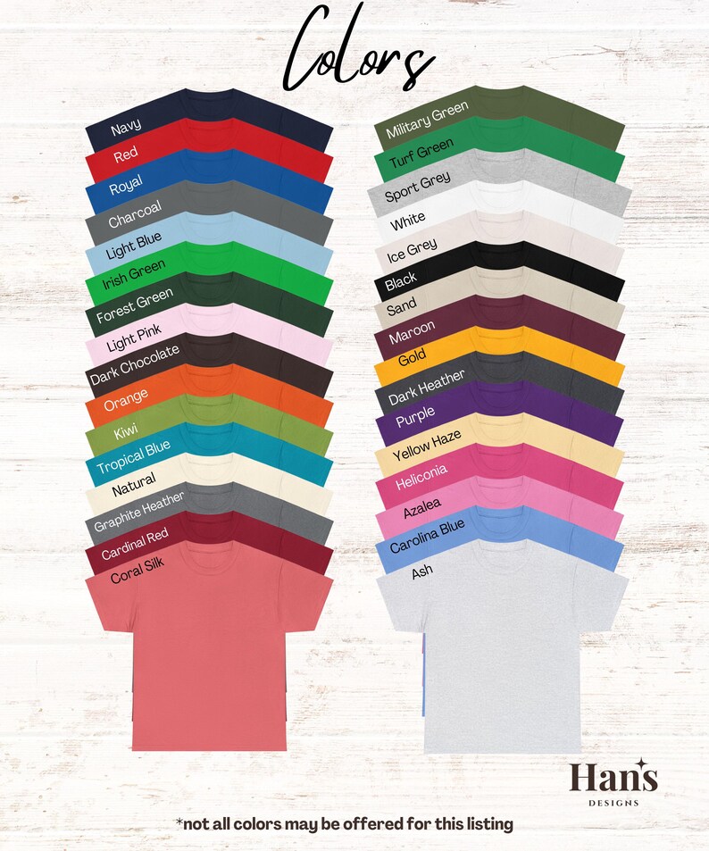 May include: A chart of t-shirt colors with the text "Colors" at the top. The colors include navy, red, royal, charcoal, light blue, Irish green, forest green, light pink, dark chocolate, orange, kiwi, tropical blue, natural, graphite heather, cardinal red, coral silk, military green, turf green, sport grey, white, ice grey, black, sand, maroon, gold, dark heather, purple, yellow haze, heliconia, azalea, Carolina blue, and ash. The text "*not all colors may be offered for this listing" is at the bottom of the chart.