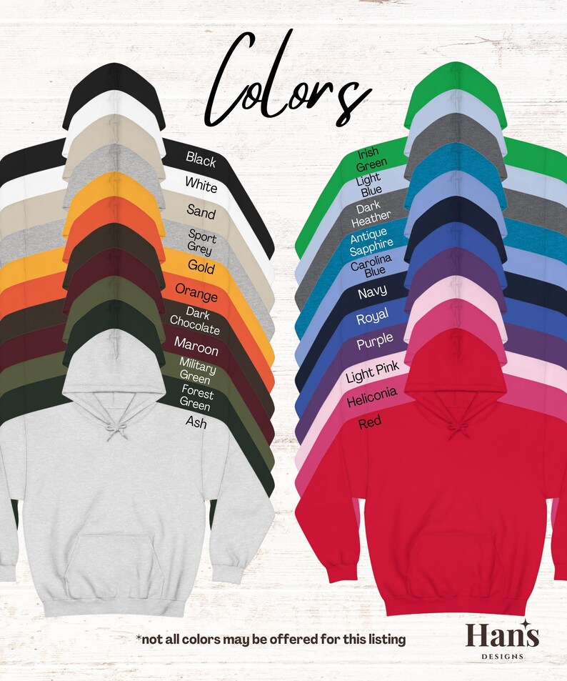 May include: A chart of hoodie colours with a sample hoodie in white and red. The colours include black, white, sand, sport grey, gold, orange, dark chocolate, maroon, military green, forest green, ash, Irish green, light blue, dark heather, antique sapphire, Carolina blue, navy, royal, purple, light pink, heliconia, and red. The text "Colors" is at the top of the chart. The text "*not all colours may be offered for this listing" is at the bottom of the chart. The text "Han's DESIGNS" is at the bottom right corner of the chart.