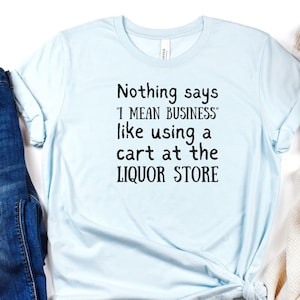 Nothing Says I Mean Business Like Using a Cart at the Liquor Store, Funny Shirt, Sarcastic Tee, Unisex Shirt, Birthday Gift