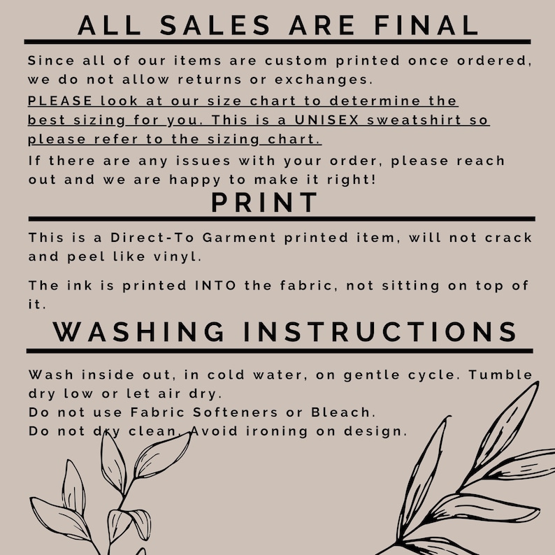 May include: A beige background with black text outlining the terms of sale for a custom printed item. The text reads "ALL SALES ARE FINAL" and includes information about returns, exchanges, sizing, and washing instructions. The text also states that the item is a Direct-To Garment printed item, will not crack and peel like vinyl, and the ink is printed INTO the fabric, not sitting on top of it.