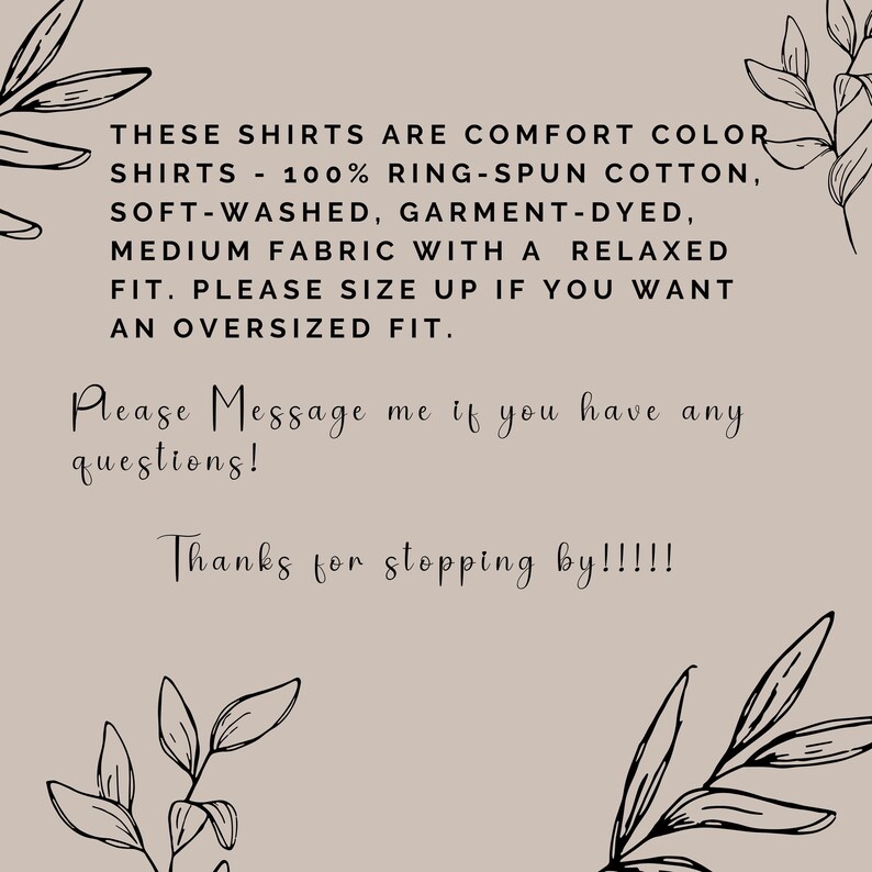 May include: Text on a beige background reads: "THESE SHIRTS ARE COMFORT COLOR SHIRTS - 100% RING-SPUN COTTON, SOFT-WASHED, GARMENT-DYED, MEDIUM FABRIC WITH A RELAXED FIT. PLEASE SIZE UP IF YOU WANT AN OVERSIZED FIT." Also, "Please Message me if you have any questions!" and "Thanks for stopping by!!!!!"