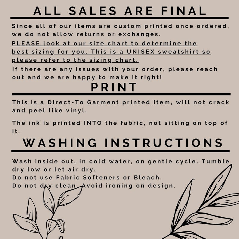 May include: A beige background with black text outlining the terms of sale for a custom printed item. The text reads "ALL SALES ARE FINAL" and includes information about returns, exchanges, sizing, and washing instructions. The text also states that the item is a Direct-To Garment printed item, will not crack and peel like vinyl, and the ink is printed INTO the fabric, not sitting on top of it.