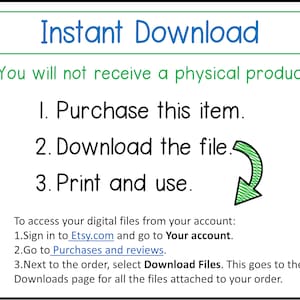 May include: A green arrow pointing to the left with the text "Instant Download" at the top of the image. The text "*You will not receive a physical product." is below the title. The text "1. Purchase this item. 2. Download the file. 3. Print and use." is below the first line of text. The text "To access your digital files from your account: 1.Sign in to Etsy.com and go to Your account. 2.Go to Purchases and reviews. 3.Next to the order, select Download Files. This goes to the Downloads page for all the files attached to your order." is at the bottom of the image.