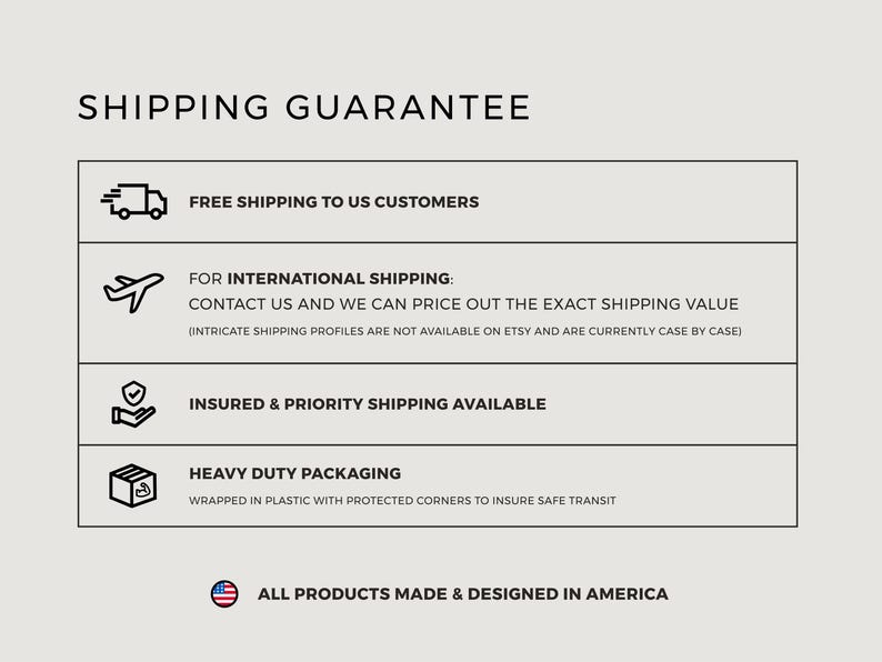 May include: A graphic with the text "SHIPPING GUARANTEE" and information about shipping, including free shipping to US customers, international shipping, insured shipping, and heavy-duty packaging. The text "ALL PRODUCTS MADE & DESIGNED IN AMERICA" is also included.