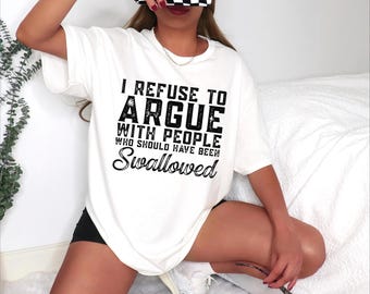 May include: A white short-sleeved t-shirt featuring black text that reads I REFUSE TO ARGUE WITH PEOPLE WHO SHOULD HAVE BEEN Swallowed. The shirt has a crew neckline and a loose fit, with the graphic printed in a bold, distressed font style.