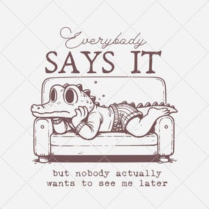 May include: A cartoon illustration of an alligator wearing clothes and relaxing on a couch. The text above the alligator reads "Everybody SAYS IT" and the text below reads "but nobody actually wants to see me later".