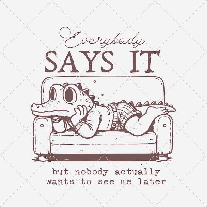May include: A cartoon illustration of an alligator wearing clothes and relaxing on a couch. The text above the alligator reads "Everybody SAYS IT" and the text below reads "but nobody actually wants to see me later".
