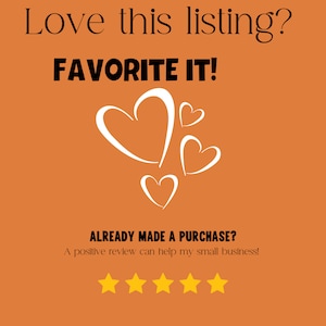 May include: Orange background with white text that says "Love this listing? FAVORITE IT!" and "ALREADY MADE A PURCHASE? A positive review can help my small business!" with four gold stars and white heart shapes.