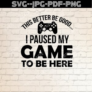 Más vale que sea bueno, pausé mi juego para estar aquí SVG, Gamer SVG, Videojuego Svg Jpg Png Pdf Archivos imprimibles para cricut