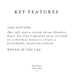 May include: Key Features: 100% cotton throw blankets woven in the USA. Our soft woven cotton throw blankets boast the finest quality yarn stitched in a thermal weave to create a breathable, luxurious finish.  WOVEN IN THE USA. MIDDLE SIBLING. Atelier.