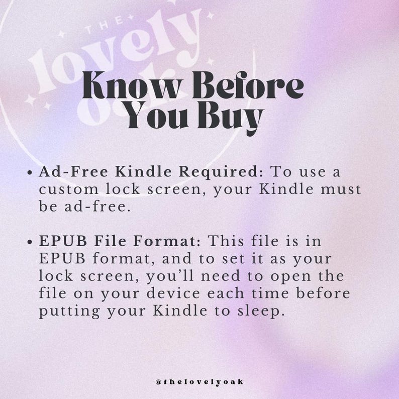 May include: A pink and purple gradient background with white text that reads "lovely Know Before You Buy". The text below explains that an ad-free Kindle is required to use a custom lock screen and that the file is in EPUB format. The text also explains that the file must be opened on the device each time before putting the Kindle to sleep. The text at the bottom of the image reads "@thelovelyoak".