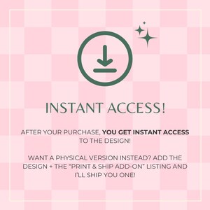 May include: A green download icon with a white arrow pointing down on a pink and white checkered background. The text "INSTANT ACCESS!" is in green text. The text "AFTER YOUR PURCHASE, YOU GET INSTANT ACCESS TO THE DESIGN!" is in black text. The text "WANT A PHYSICAL VERSION INSTEAD? ADD THE DESIGN + THE "PRINT & SHIP ADD-ON" LISTING AND I'LL SHIP YOU ONE!" is in black text.